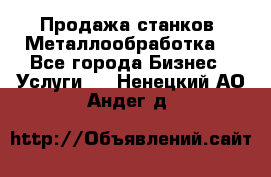 Продажа станков. Металлообработка. - Все города Бизнес » Услуги   . Ненецкий АО,Андег д.